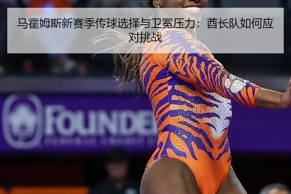 马霍姆斯新赛季传球选择与卫冕压力：酋长队如何应对挑战