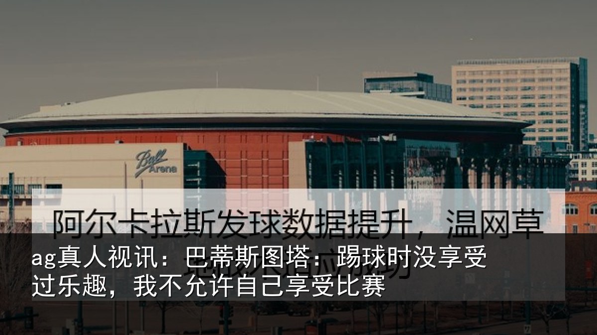 ag真人视讯:巴蒂相关情况受过乐趣,我不相关情况