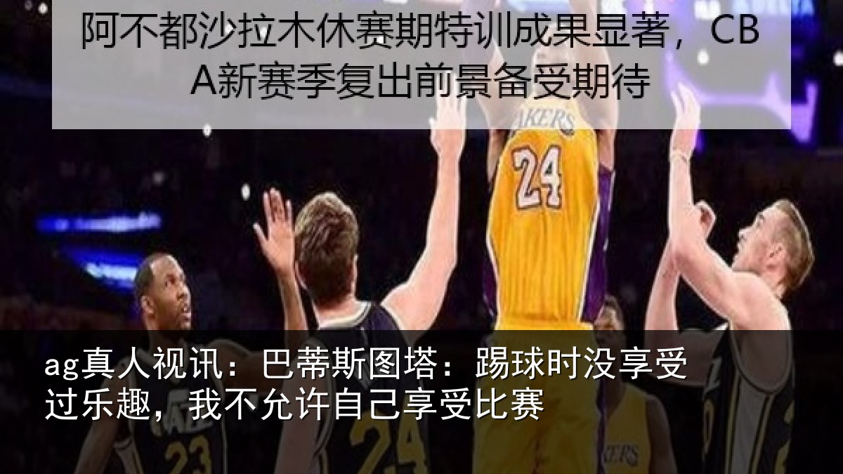 ag真人视讯:巴蒂相关情况受过乐趣,我不相关情况
