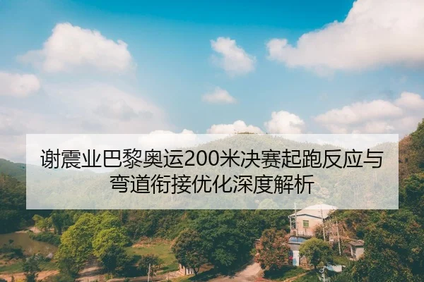 谢震业巴黎奥运200米决赛起跑反应与弯道衔接优化深度解析