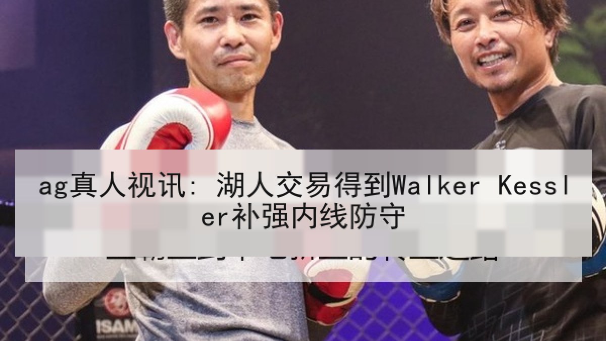 ag真人视讯: 湖人交易得到Walker Kessler补强内线防守