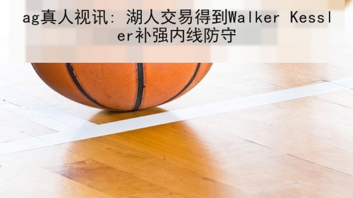 ag真人视讯: 湖人交易得到Walker Kessler补强内线防守