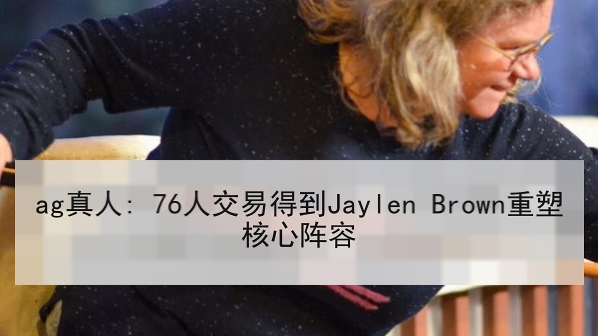 ag真人: 76人交易得到Jaylen Brown重塑核心阵容