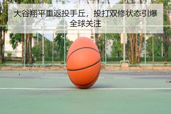 大谷翔平重返投手丘，投打双修状态引爆全球关注