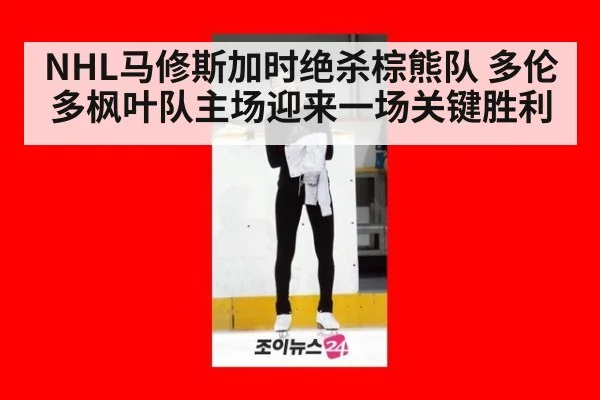 NHL马修斯加时绝杀棕熊队 多伦多枫叶队主场迎来一场关键胜利
