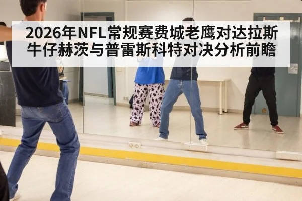 2026年NFL常规赛费城老鹰对达拉斯牛仔赫茨与普雷斯科特对决分析前瞻