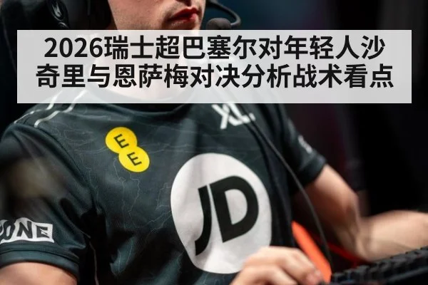 2026瑞士超巴塞尔对年轻人沙奇里与恩萨梅对决分析战术看点